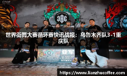 世界街舞大赛循环赛快讯战报：乌鲁木齐队3-1重庆队
